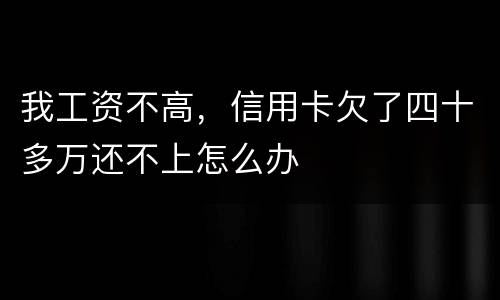 我工资不高，信用卡欠了四十多万还不上怎么办