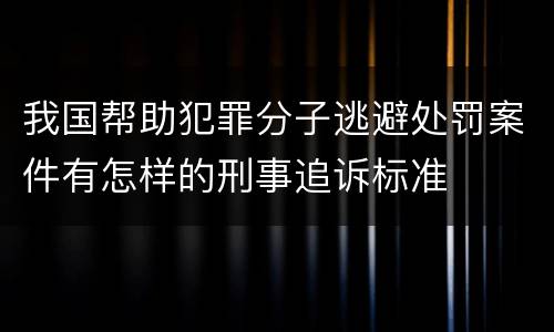我国帮助犯罪分子逃避处罚案件有怎样的刑事追诉标准