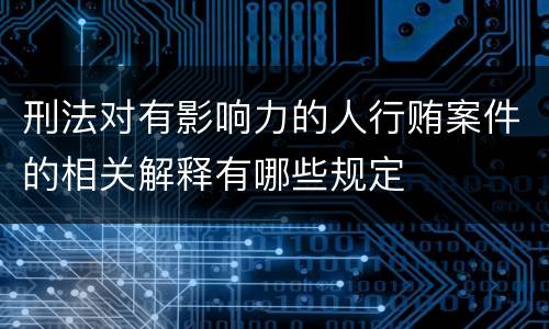 刑法对有影响力的人行贿案件的相关解释有哪些规定