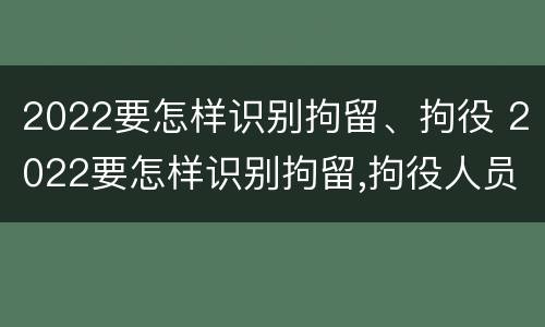 2022要怎样识别拘留、拘役 2022要怎样识别拘留,拘役人员