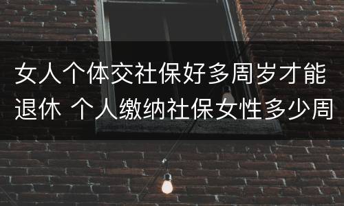 女人个体交社保好多周岁才能退休 个人缴纳社保女性多少周岁能拿工资