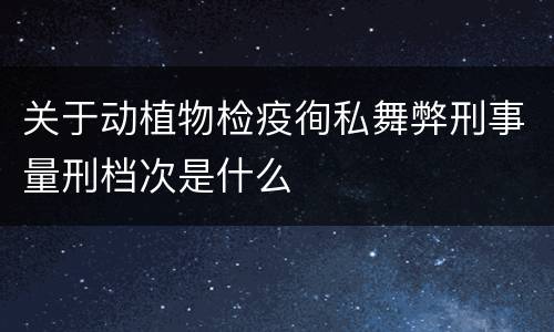关于动植物检疫徇私舞弊刑事量刑档次是什么