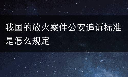 我国的放火案件公安追诉标准是怎么规定