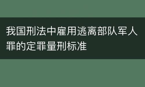 我国刑法中雇用逃离部队军人罪的定罪量刑标准
