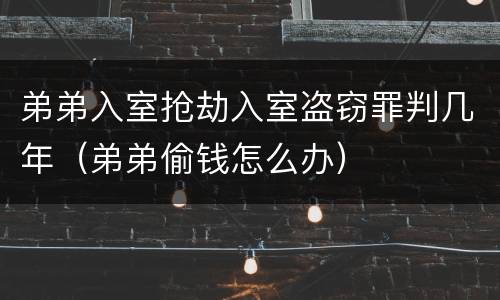 弟弟入室抢劫入室盗窃罪判几年（弟弟偷钱怎么办）