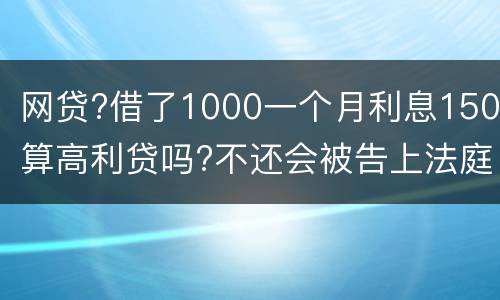 网贷?借了1000一个月利息150算高利贷吗?不还会被告上法庭吗