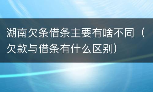 湖南欠条借条主要有啥不同（欠款与借条有什么区别）