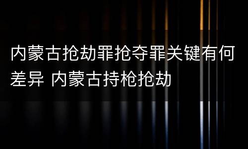 内蒙古抢劫罪抢夺罪关键有何差异 内蒙古持枪抢劫
