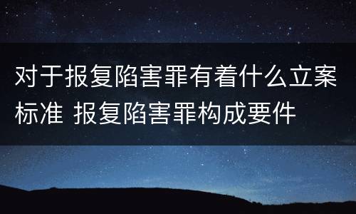 对于报复陷害罪有着什么立案标准 报复陷害罪构成要件