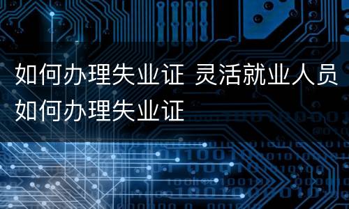 如何办理失业证 灵活就业人员如何办理失业证