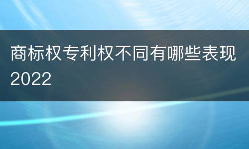 商标权专利权不同有哪些表现2022