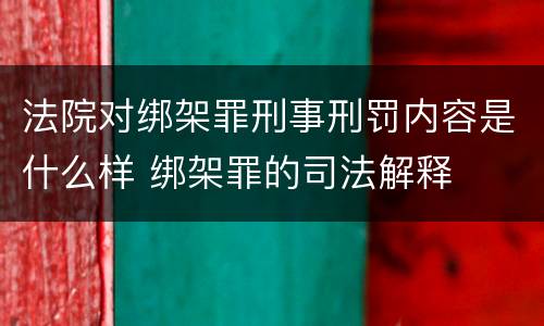 法院对绑架罪刑事刑罚内容是什么样 绑架罪的司法解释