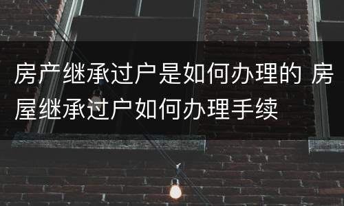 房产继承过户是如何办理的 房屋继承过户如何办理手续