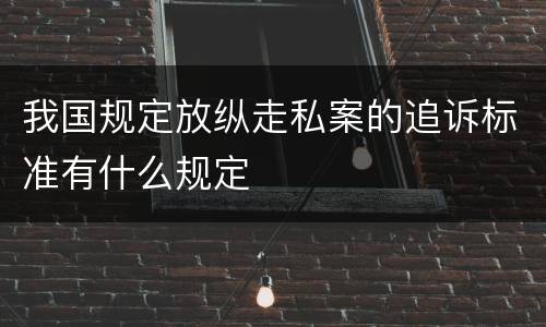 我国规定放纵走私案的追诉标准有什么规定