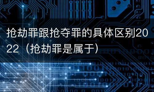 抢劫罪跟抢夺罪的具体区别2022（抢劫罪是属于）