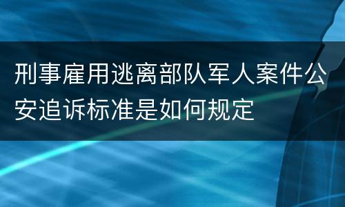 刑事雇用逃离部队军人案件公安追诉标准是如何规定