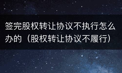 签完股权转让协议不执行怎么办的（股权转让协议不履行）