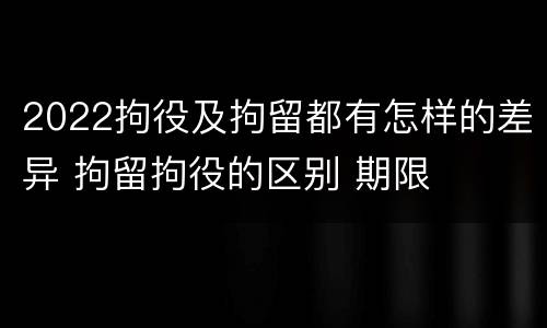 2022拘役及拘留都有怎样的差异 拘留拘役的区别 期限