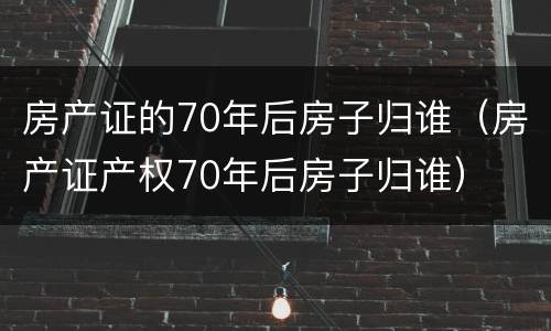 房产证的70年后房子归谁（房产证产权70年后房子归谁）