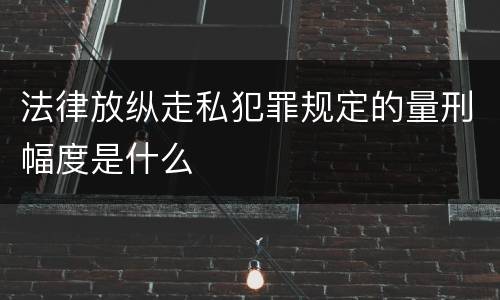 法律放纵走私犯罪规定的量刑幅度是什么