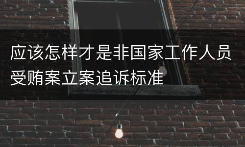 应该怎样才是非国家工作人员受贿案立案追诉标准