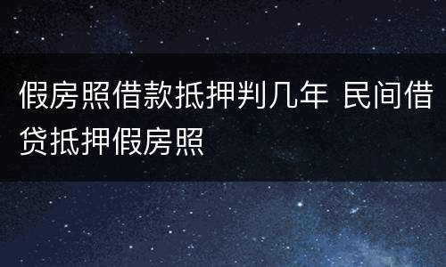 假房照借款抵押判几年 民间借贷抵押假房照