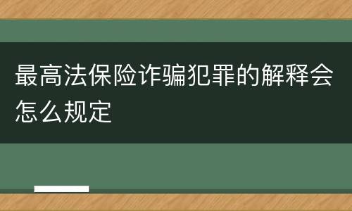 最高法保险诈骗犯罪的解释会怎么规定