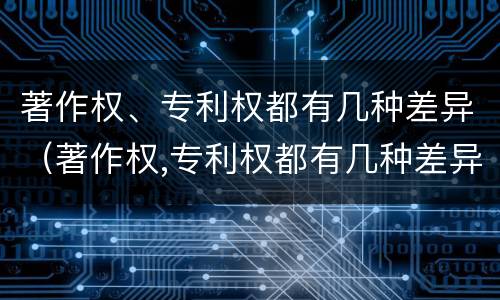 著作权、专利权都有几种差异（著作权,专利权都有几种差异类型）