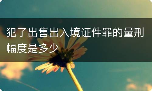 犯了出售出入境证件罪的量刑幅度是多少