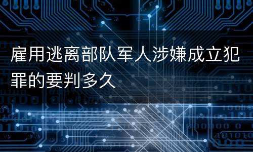 雇用逃离部队军人涉嫌成立犯罪的要判多久