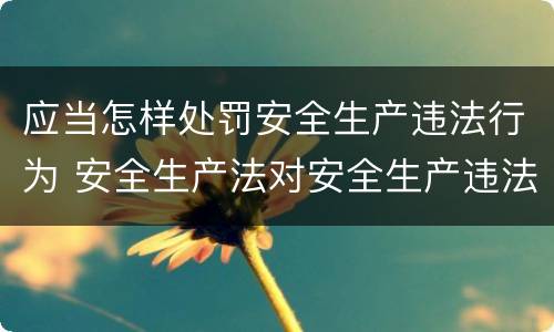 应当怎样处罚安全生产违法行为 安全生产法对安全生产违法行为的处罚形式