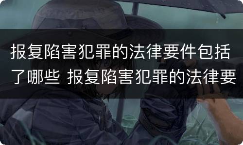 报复陷害犯罪的法律要件包括了哪些 报复陷害犯罪的法律要件包括了哪些方面