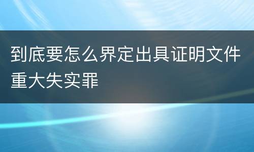 到底要怎么界定出具证明文件重大失实罪