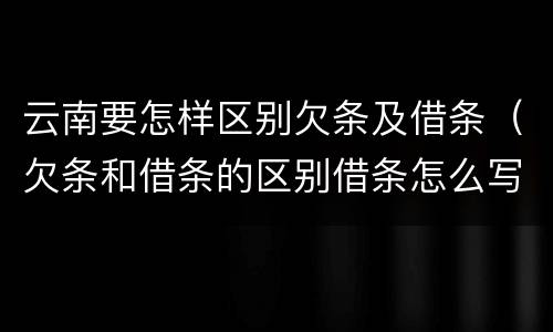 云南要怎样区别欠条及借条（欠条和借条的区别借条怎么写）