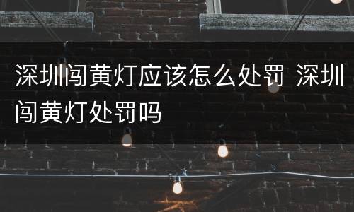 深圳闯黄灯应该怎么处罚 深圳闯黄灯处罚吗