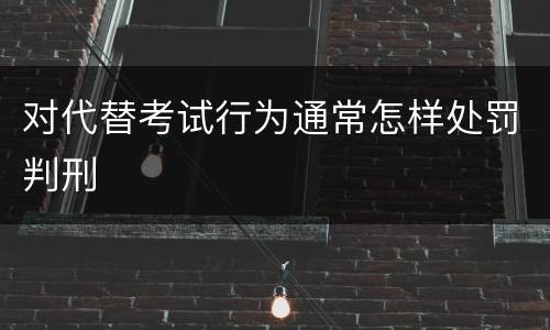 对代替考试行为通常怎样处罚判刑