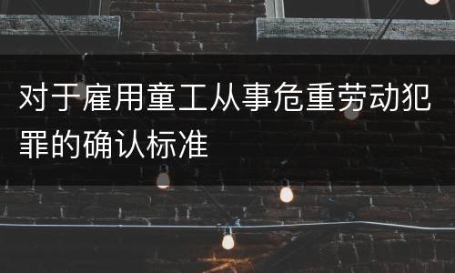 对于雇用童工从事危重劳动犯罪的确认标准