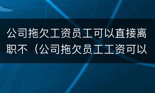 公司拖欠工资员工可以直接离职不（公司拖欠员工工资可以离职吗）