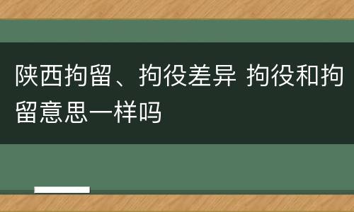 陕西拘留、拘役差异 拘役和拘留意思一样吗