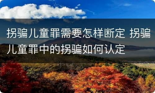 拐骗儿童罪需要怎样断定 拐骗儿童罪中的拐骗如何认定