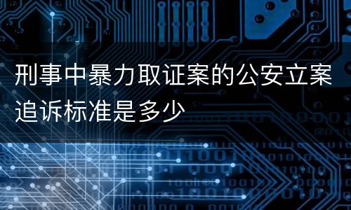 刑事中暴力取证案的公安立案追诉标准是多少
