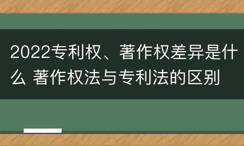 2022专利权、著作权差异是什么 著作权法与专利法的区别