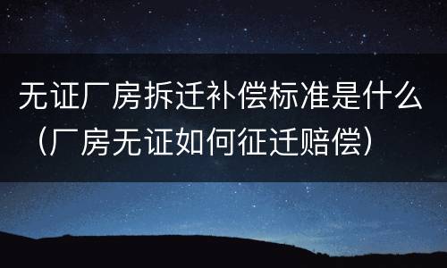 无证厂房拆迁补偿标准是什么（厂房无证如何征迁赔偿）