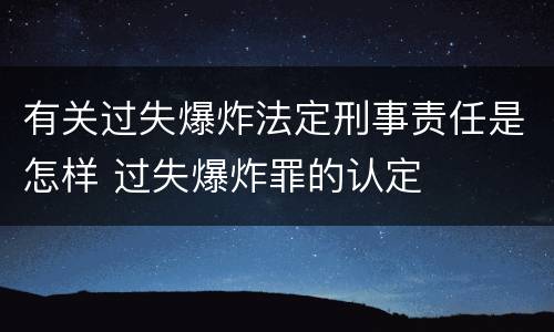 有关过失爆炸法定刑事责任是怎样 过失爆炸罪的认定