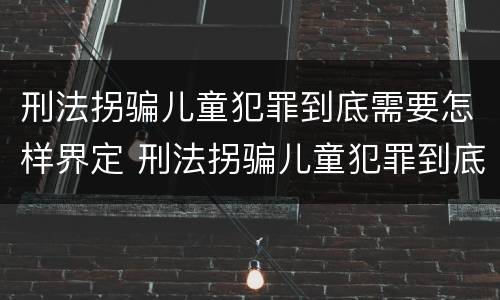 刑法拐骗儿童犯罪到底需要怎样界定 刑法拐骗儿童犯罪到底需要怎样界定罪名