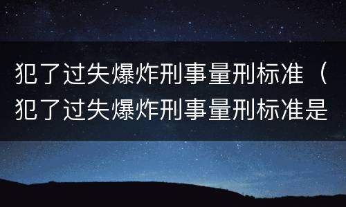犯了过失爆炸刑事量刑标准（犯了过失爆炸刑事量刑标准是什么）