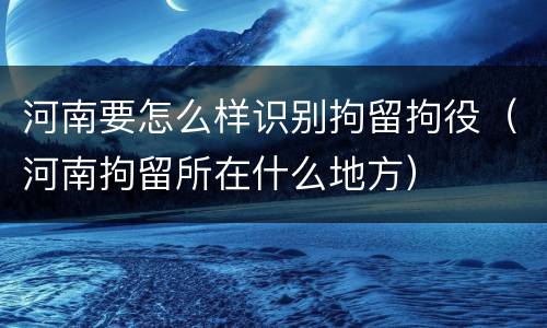 河南要怎么样识别拘留拘役（河南拘留所在什么地方）