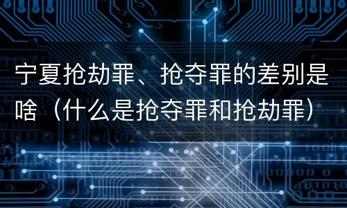 宁夏抢劫罪、抢夺罪的差别是啥（什么是抢夺罪和抢劫罪）