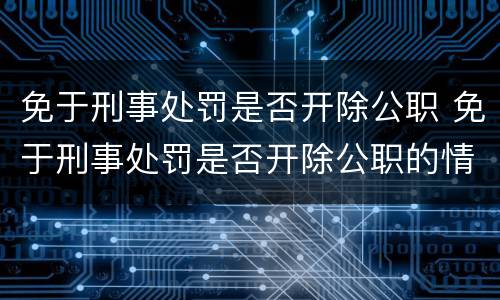 免于刑事处罚是否开除公职 免于刑事处罚是否开除公职的情形