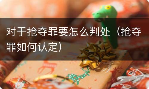 对于抢夺罪要怎么判处（抢夺罪如何认定）